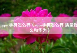 oppo 手机怎么样（oppo手机怎么样 质量好么和华为）